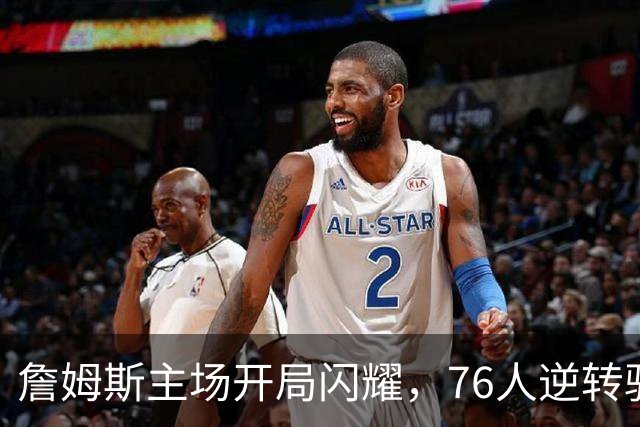 詹姆斯主场开局闪耀，76人逆转骑士收获连胜
